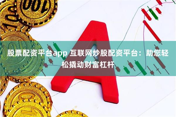 股票配资平台app 互联网炒股配资平台：助您轻松撬动财富杠杆