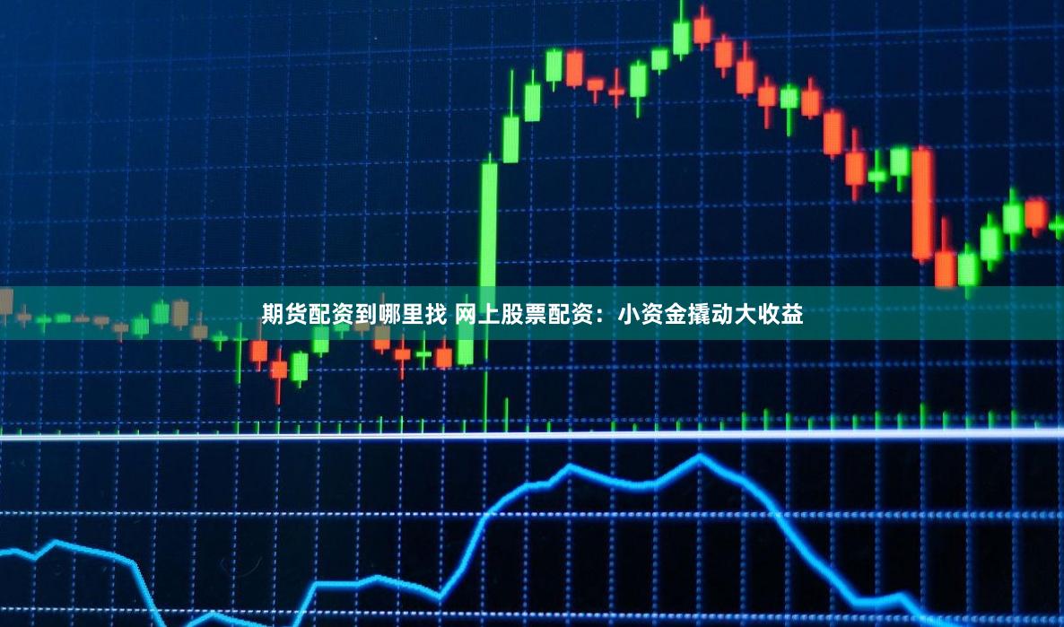 期货配资到哪里找 网上股票配资:小资金撬动大收益