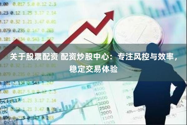 关于股票配资 配资炒股中心：专注风控与效率，稳定交易体验