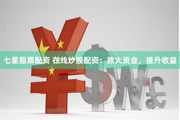 七星股票配资 在线炒股配资：放大资金，提升收益