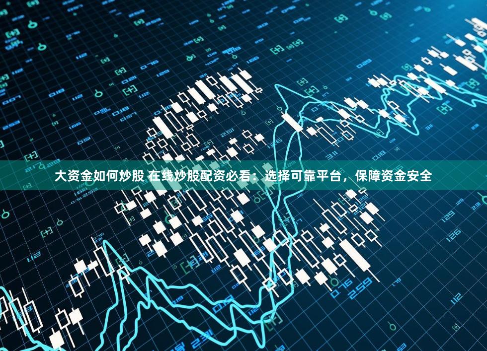 大资金如何炒股 在线炒股配资必看：选择可靠平台，保障资金安全