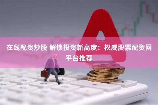 在线配资炒股 解锁投资新高度：权威股票配资网平台推荐
