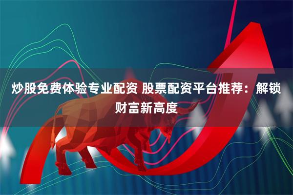 炒股免费体验专业配资 股票配资平台推荐：解锁财富新高度