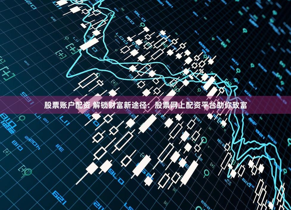 股票账户配资 解锁财富新途径：股票网上配资平台助你致富