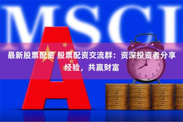 最新股票配资 股票配资交流群:资深投资者分享经验,共赢财富
