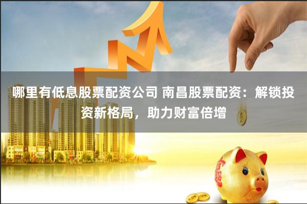 哪里有低息股票配资公司 南昌股票配资:解锁投资新格局,助力财富倍增