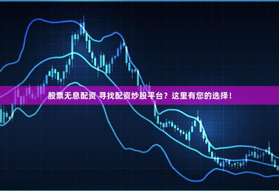 股票无息配资 寻找配资炒股平台？这里有您的选择！