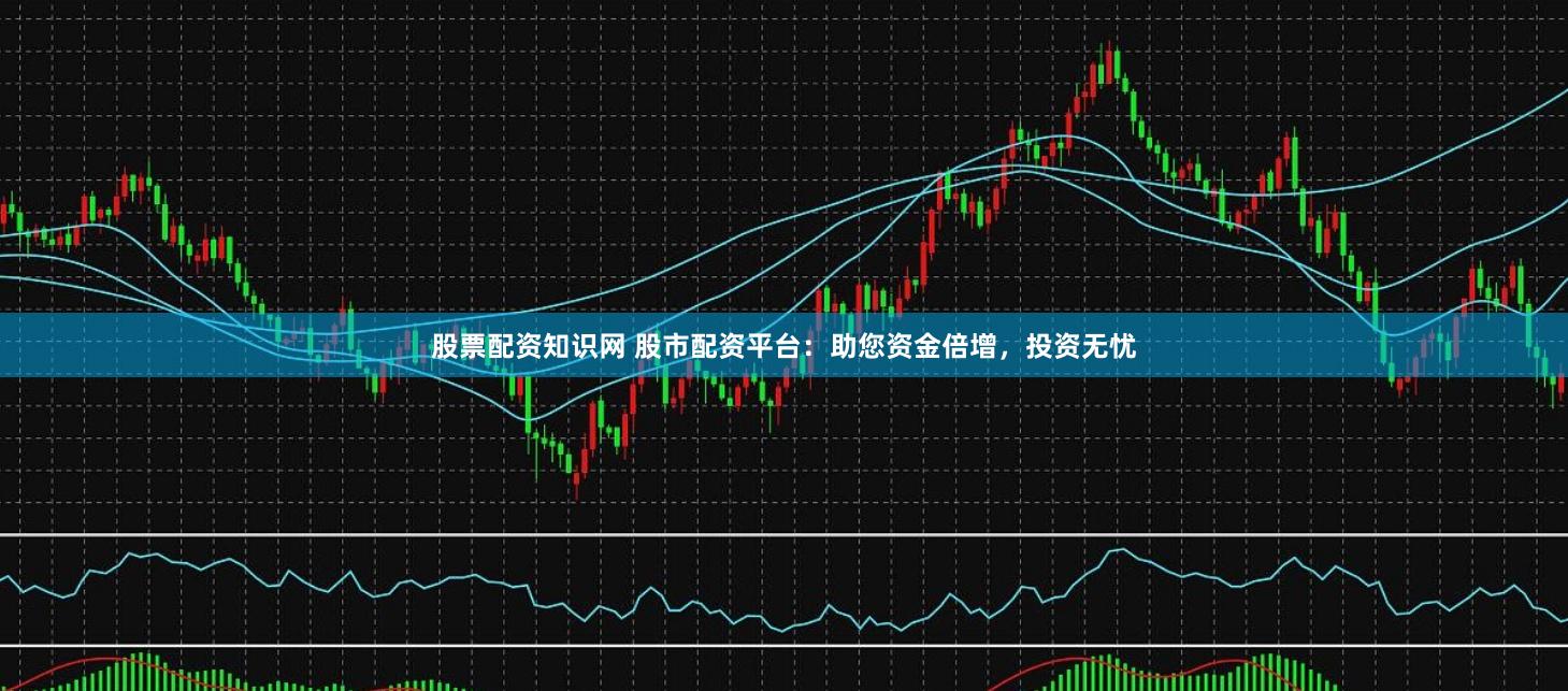 股票配资知识网 股市配资平台:助您资金倍增,投资无忧