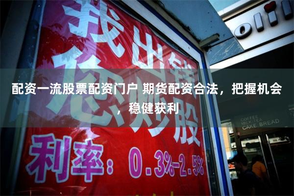 配资一流股票配资门户 期货配资合法，把握机会，稳健获利