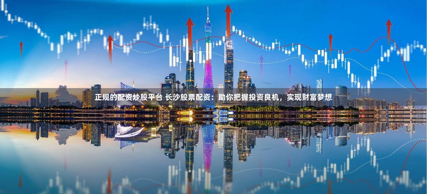 正规的配资炒股平台 长沙股票配资:助你把握投资良机,实现财富梦想