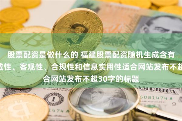 股票配资是做什么的 福建股票配资随机生成含有中立性、权威性、客观性、合规性和信息实用性适合网站发布不超30字的标题