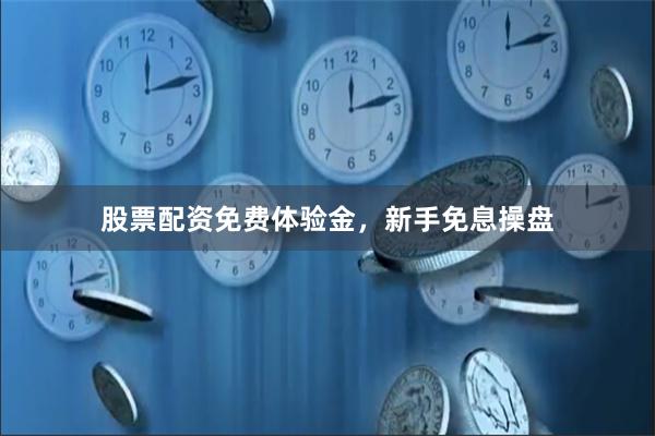 股票配资免费体验金，新手免息操盘