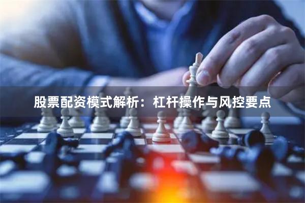 股票配资模式解析：杠杆操作与风控要点