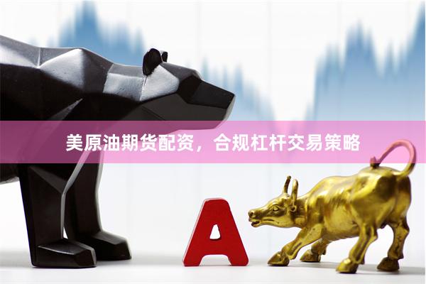 美原油期货配资，合规杠杆交易策略