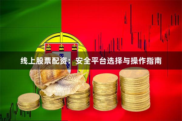 线上股票配资：安全平台选择与操作指南
