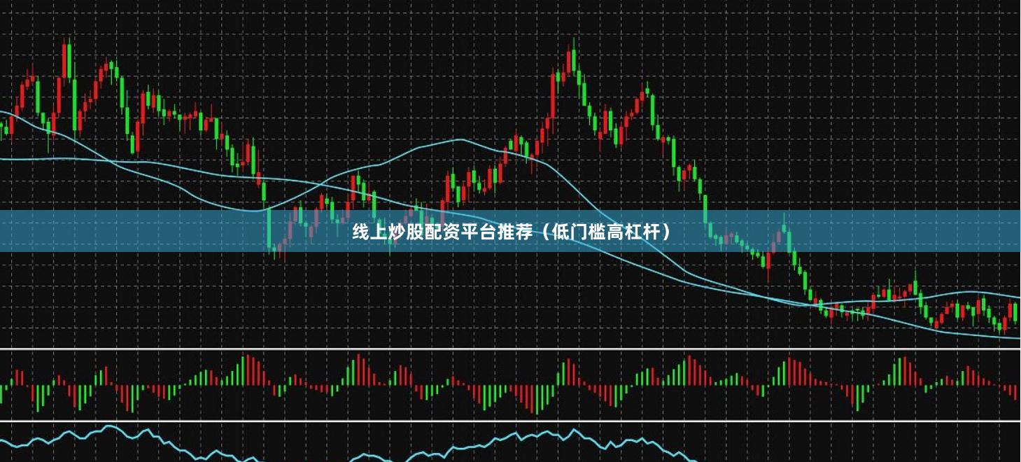 线上炒股配资平台推荐（低门槛高杠杆）