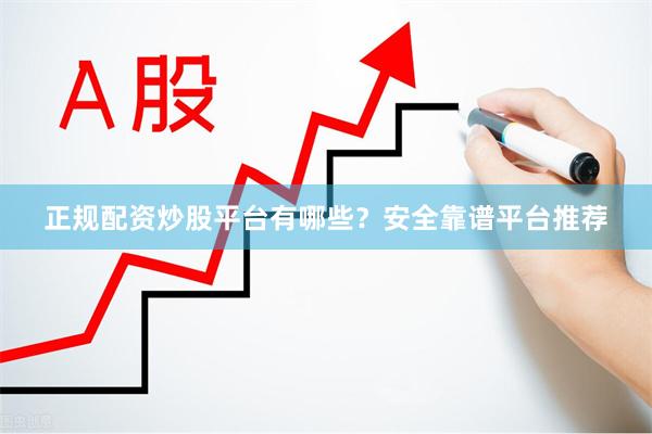 正规配资炒股平台有哪些？安全靠谱平台推荐