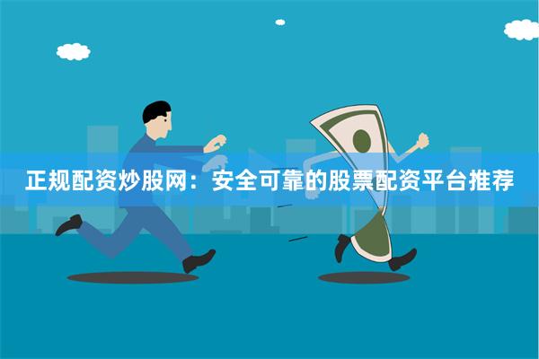 正规配资炒股网：安全可靠的股票配资平台推荐