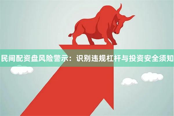民间配资盘风险警示：识别违规杠杆与投资安全须知
