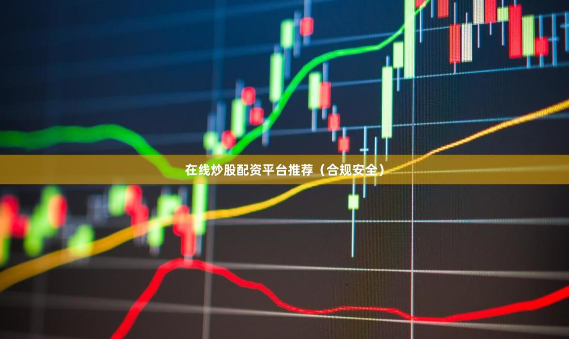 在线炒股配资平台推荐（合规安全）
