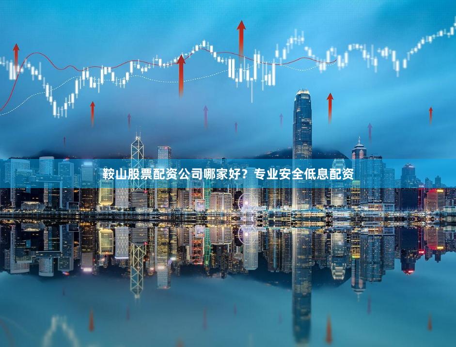 鞍山股票配资公司哪家好？专业安全低息配资