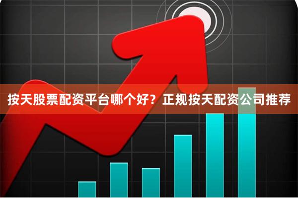 按天股票配资平台哪个好？正规按天配资公司推荐