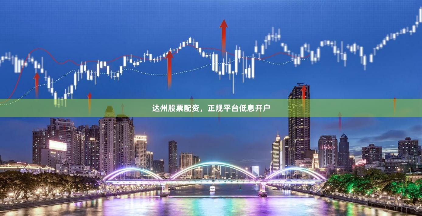 达州股票配资，正规平台低息开户