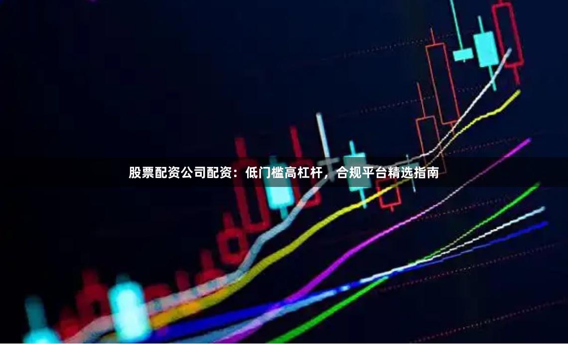 股票配资公司配资：低门槛高杠杆，合规平台精选指南