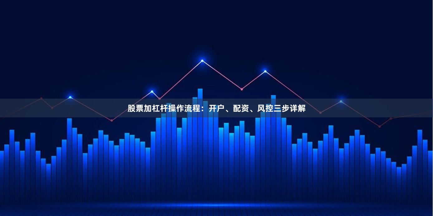 股票加杠杆操作流程：开户、配资、风控三步详解