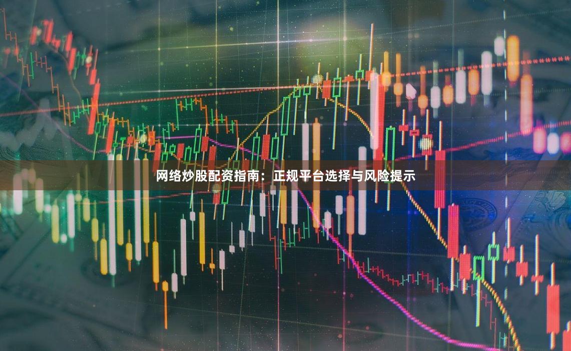 网络炒股配资指南：正规平台选择与风险提示