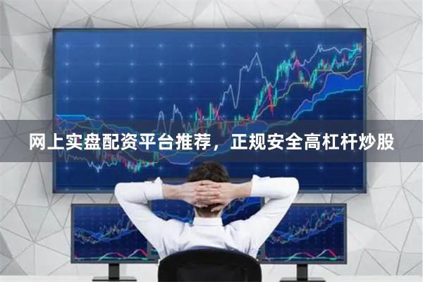 网上实盘配资平台推荐，正规安全高杠杆炒股