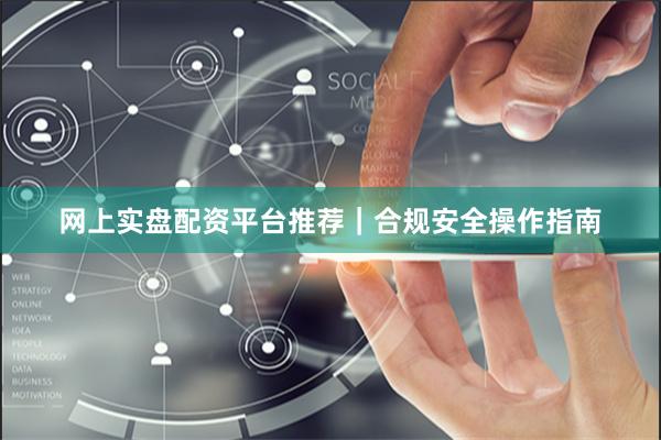 网上实盘配资平台推荐｜合规安全操作指南