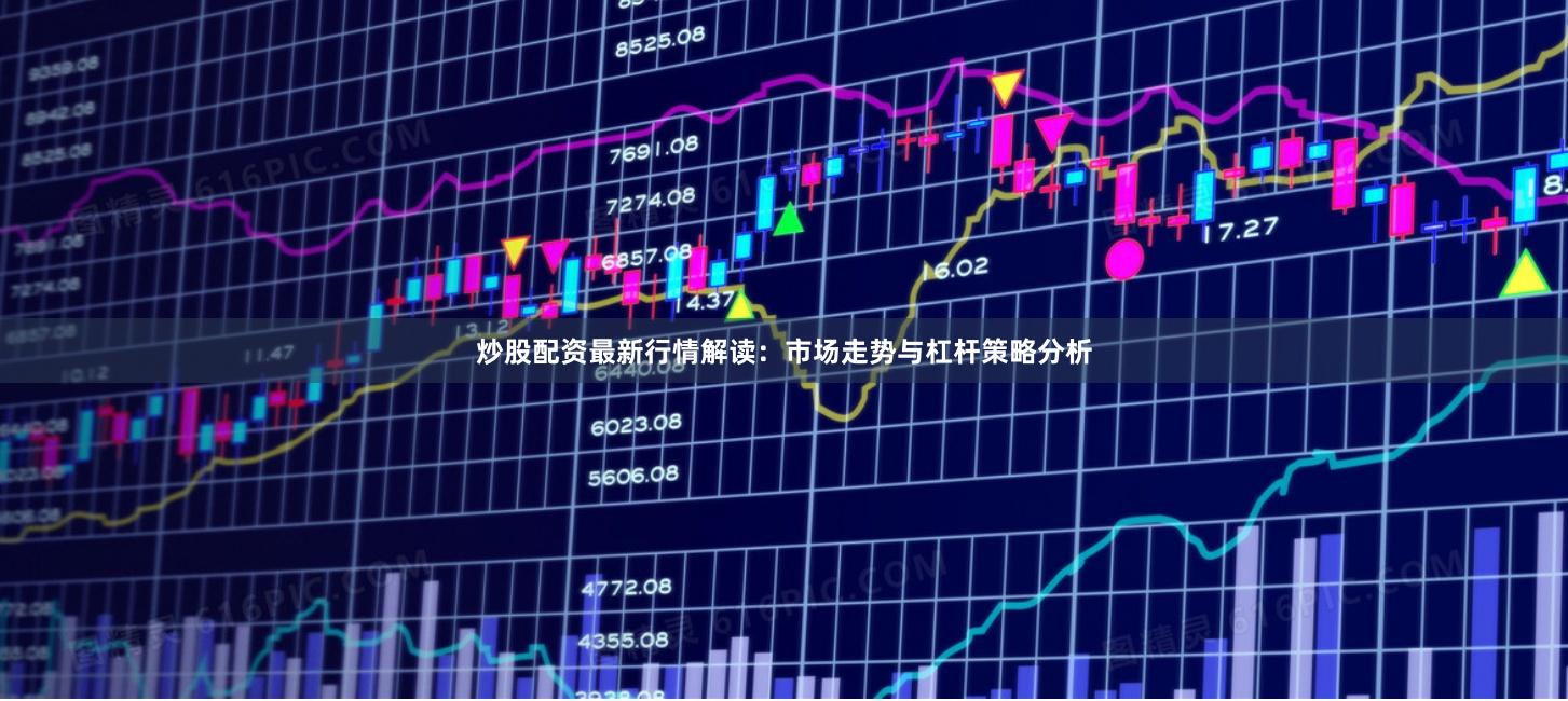 炒股配资最新行情解读：市场走势与杠杆策略分析