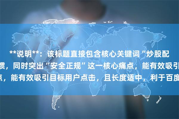 **说明**：该标题直接包含核心关键词“炒股配资选”，符合用户搜索习惯，同时突出“安全正规”这一核心痛点，能有效吸引目标用户点击，且长度适中，利于百度收录和排名。
