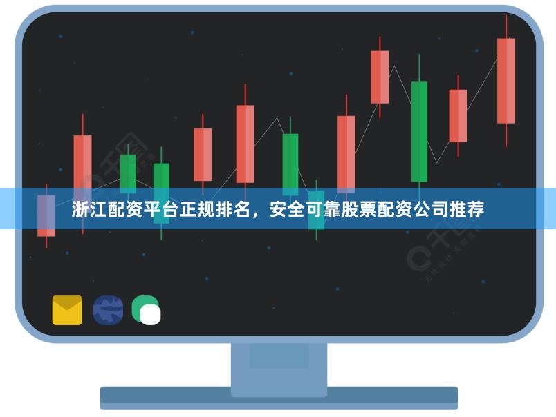 浙江配资平台正规排名，安全可靠股票配资公司推荐
