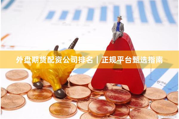 外盘期货配资公司排名|正规平台甄选指南