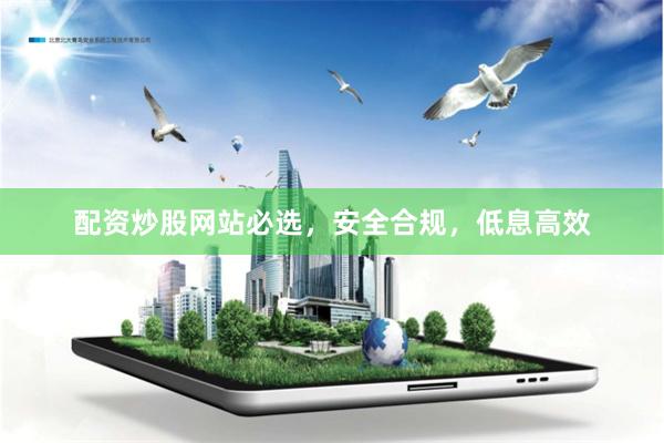 配资炒股网站必选，安全合规，低息高效