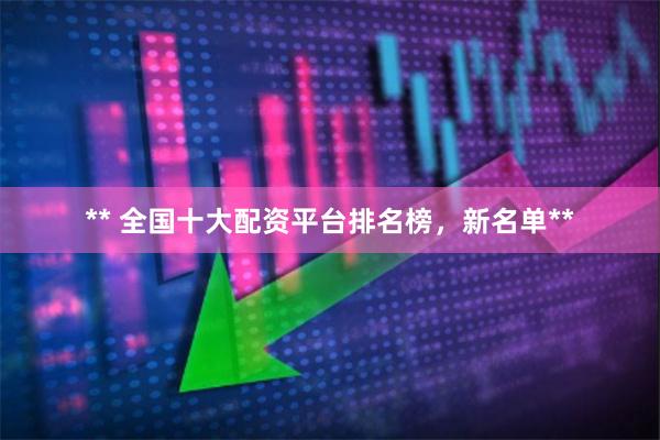 ** 全国十大配资平台排名榜，新名单**