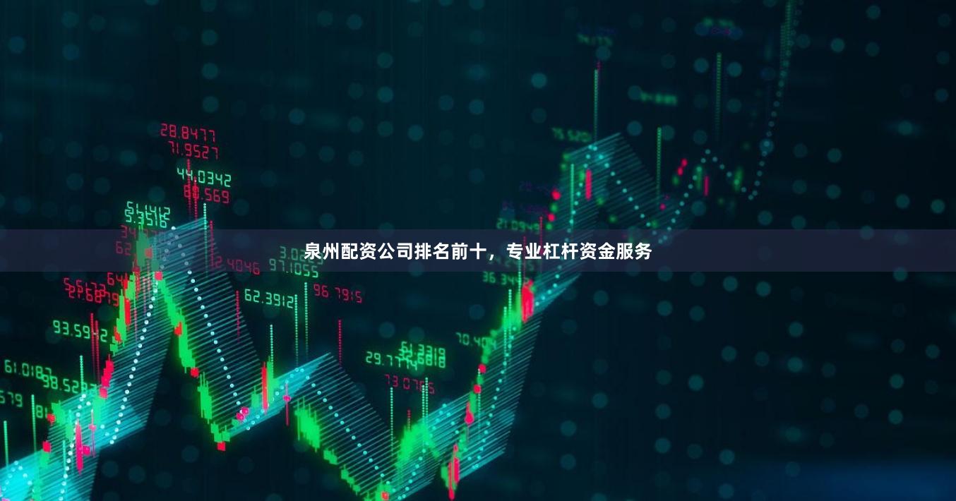 泉州配资公司排名前十，专业杠杆资金服务