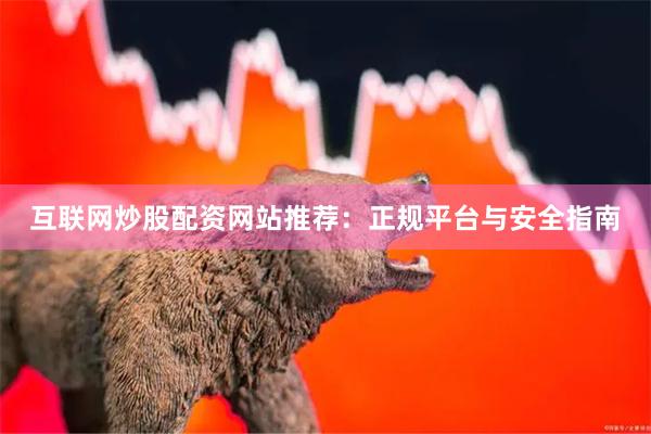 互联网炒股配资网站推荐：正规平台与安全指南