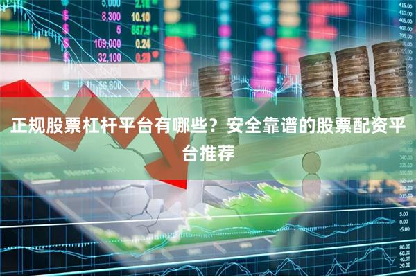 正规股票杠杆平台有哪些?安全靠谱的股票配资平台推荐