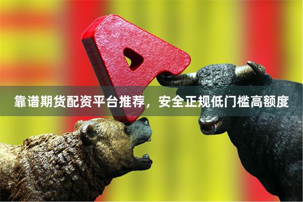 靠谱期货配资平台推荐,安全正规低门槛高额度