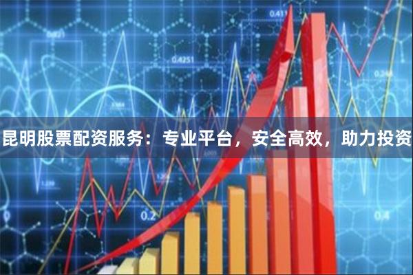 昆明股票配资服务：专业平台，安全高效，助力投资