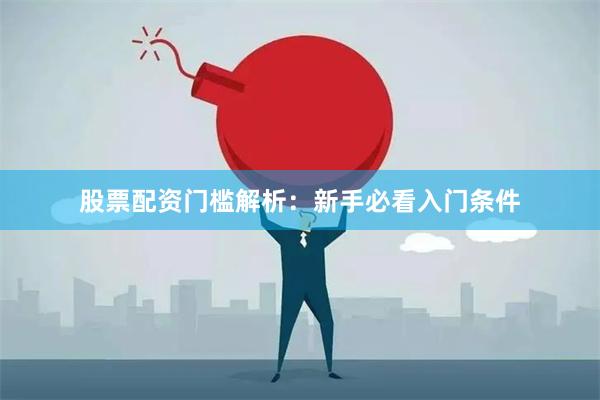 股票配资门槛解析：新手必看入门条件