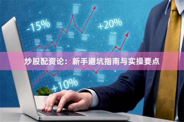 炒股配资论：新手避坑指南与实操要点