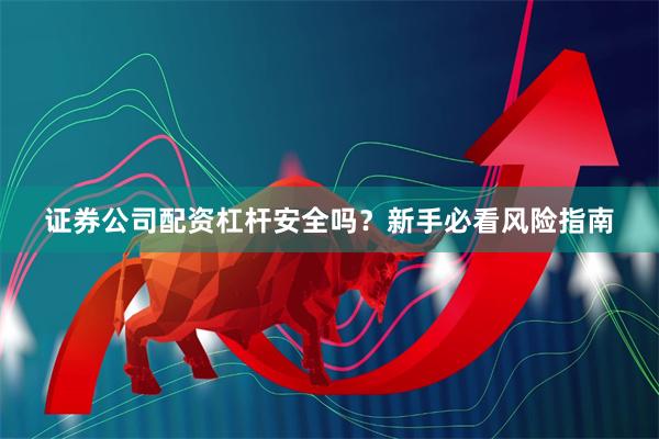 证券公司配资杠杆安全吗？新手必看风险指南