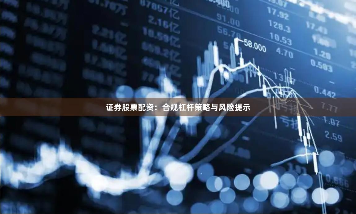 证券股票配资：合规杠杆策略与风险提示