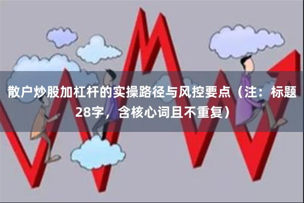 散户炒股加杠杆的实操路径与风控要点（注：标题28字，含核心词且不重复）