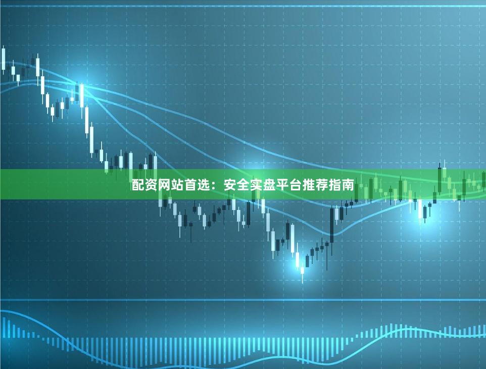配资网站首选：安全实盘平台推荐指南