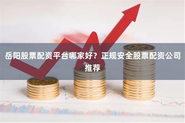 岳阳股票配资平台哪家好？正规安全股票配资公司推荐
